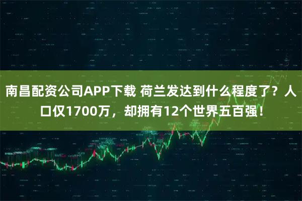 南昌配资公司APP下载 荷兰发达到什么程度了？人口仅1700万，却拥有12个世界五百强！
