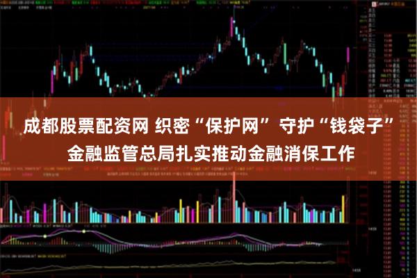 成都股票配资网 织密“保护网” 守护“钱袋子” 金融监管总局扎实推动金融消保工作