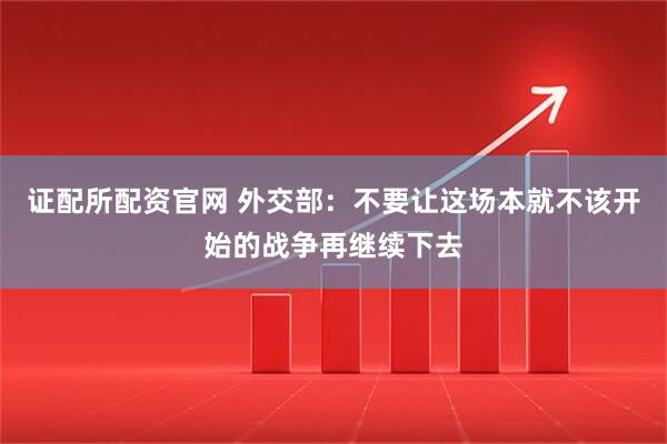 证配所配资官网 外交部：不要让这场本就不该开始的战争再继续下去