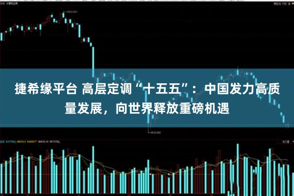 捷希缘平台 高层定调“十五五”：中国发力高质量发展，向世界释放重磅机遇