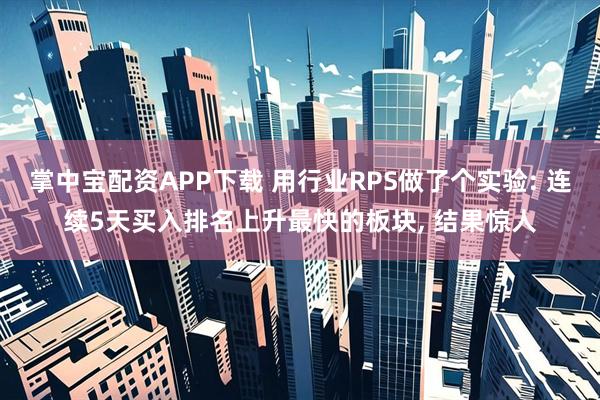 掌中宝配资APP下载 用行业RPS做了个实验: 连续5天买入排名上升最快的板块, 结果惊人
