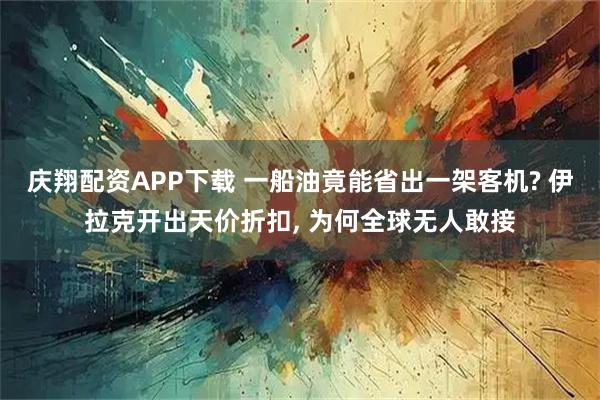 庆翔配资APP下载 一船油竟能省出一架客机? 伊拉克开出天价折扣, 为何全球无人敢接
