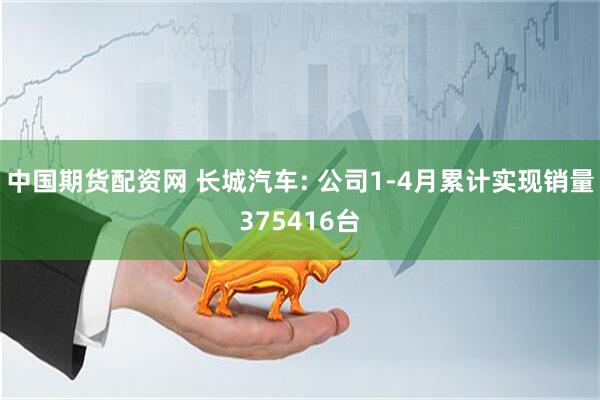 中国期货配资网 长城汽车: 公司1-4月累计实现销量375416台
