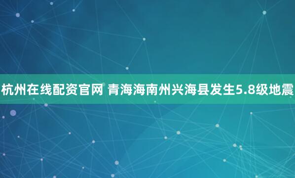 杭州在线配资官网 青海海南州兴海县发生5.8级地震