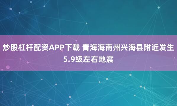 炒股杠杆配资APP下载 青海海南州兴海县附近发生5.9级左右地震