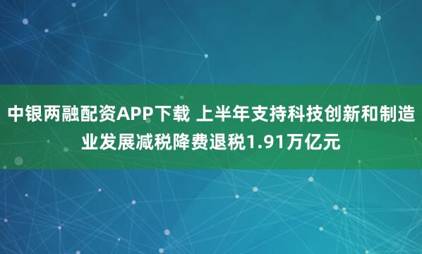 中银两融配资APP下载 上半年支持科技创新和制造业发展减税降费退税1.91万亿元